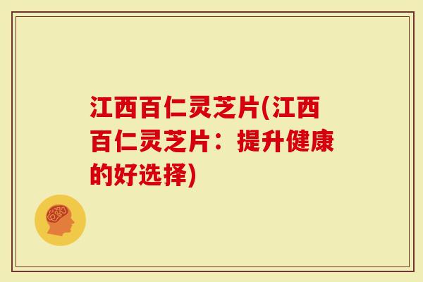 江西百仁灵芝片(江西百仁灵芝片:提升健康的好选择)-第1张图片-灵芝大师 江西百仁灵芝片(江西百仁灵芝片:提升健康的好选择)-第1张图片-灵芝大师