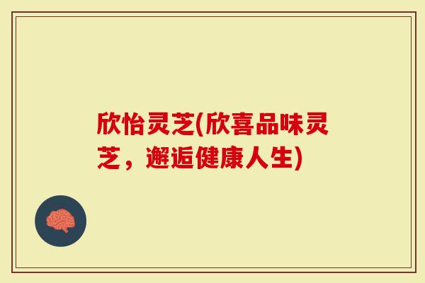 欣怡灵芝(欣喜品味灵芝，邂逅健康人生)