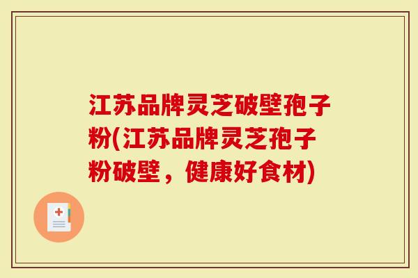 江苏品牌灵芝破壁孢子粉(江苏品牌灵芝孢子粉破壁，健康好食材)
