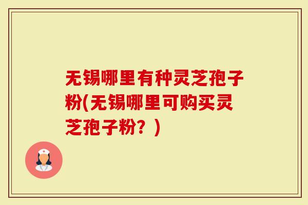 无锡哪里有种灵芝孢子粉(无锡哪里可购买灵芝孢子粉？)
