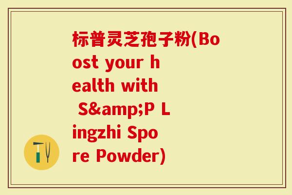 标普灵芝孢子粉(Boost your health with S&P Lingzhi Spore Powder)
