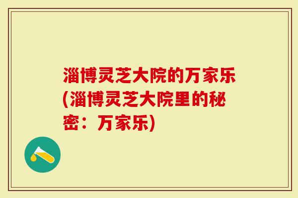淄博灵芝大院的万家乐(淄博灵芝大院里的秘密：万家乐)-第1张图片-灵芝大师