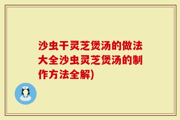 沙虫干灵芝煲汤的做法大全沙虫灵芝煲汤的制作方法全解)
