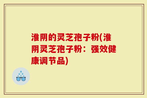 淮阴的灵芝孢子粉(淮阴灵芝孢子粉：强效健康调节品)