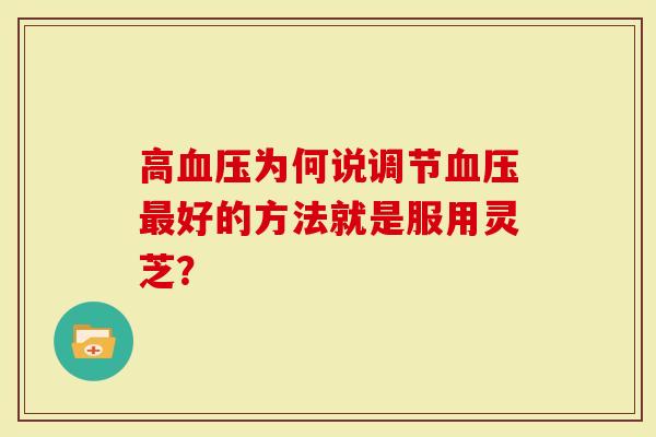 高血压为何说调节血压最好的方法就是服用灵芝?-第1张图片-灵芝大师 高血压为何说调节血压最好的方法就是服用灵芝?-第1张图片-灵芝大师