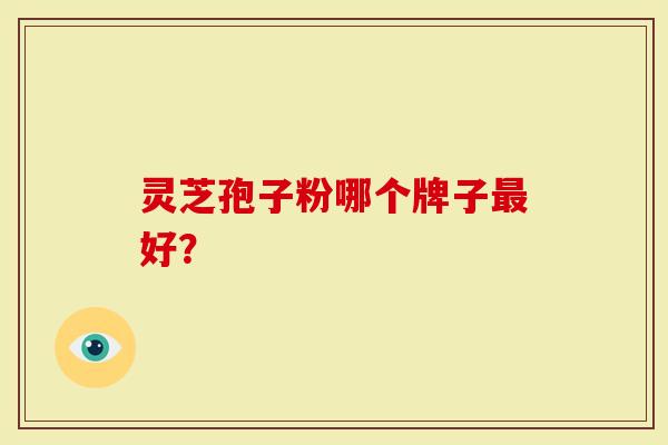 灵芝孢子粉哪个牌子最好？