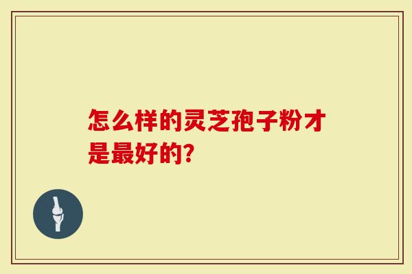 怎么样的灵芝孢子粉才是最好的？