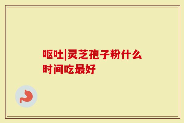 呕吐|灵芝孢子粉什么时间吃最好-第1张图片-灵芝大师