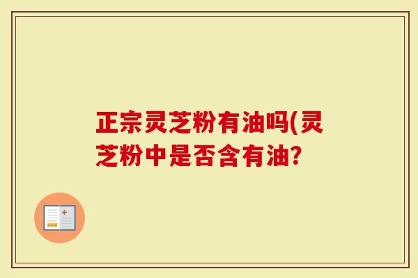 正宗灵芝粉有油吗(灵芝粉中是否含有油?-第1张图片-灵芝大师 正宗灵芝粉有油吗(灵芝粉中是否含有油?-第1张图片-灵芝大师