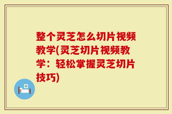 整个灵芝怎么切片视频教学(灵芝切片视频教学：轻松掌握灵芝切片技巧)