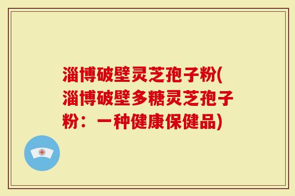 淄博破壁灵芝孢子粉(淄博破壁多糖灵芝孢子粉：一种健康保健品)