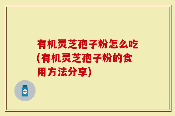 有机灵芝孢子粉怎么吃(有机灵芝孢子粉的食用方法分享)