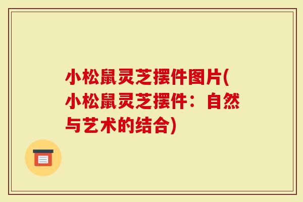 小松鼠灵芝摆件图片(小松鼠灵芝摆件：自然与艺术的结合)