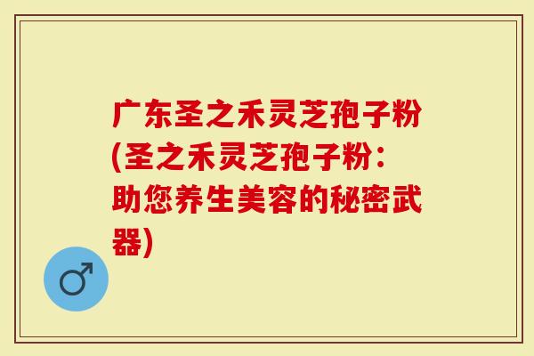 广东圣之禾灵芝孢子粉(圣之禾灵芝孢子粉：助您养生美容的秘密武器)