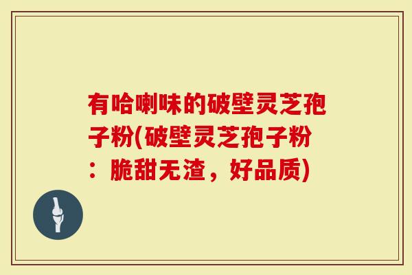 有哈喇味的破壁灵芝孢子粉(破壁灵芝孢子粉：脆甜无渣，好品质)
