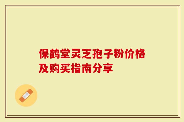 保鹤堂灵芝孢子粉价格及购买指南分享