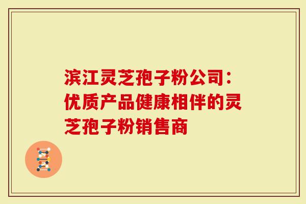 滨江灵芝孢子粉公司：优质产品健康相伴的灵芝孢子粉销售商