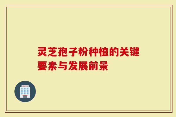 灵芝孢子粉种植的关键要素与发展前景-第1张图片-灵芝大师 灵芝孢子粉种植的关键要素与发展前景-第1张图片-灵芝大师