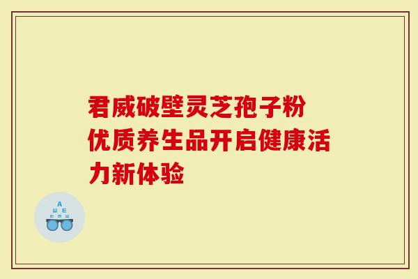 君威破壁灵芝孢子粉 优质养生品开启健康活力新体验