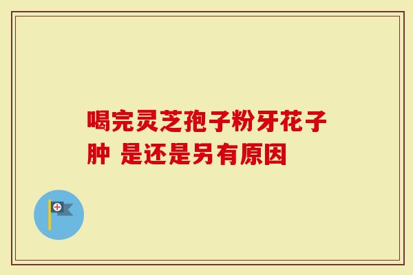 喝完灵芝孢子粉牙花子肿 是还是另有原因