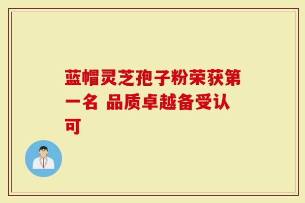 蓝帽灵芝孢子粉荣获第一名 品质卓越备受认可-第1张图片-灵芝大师 蓝帽灵芝孢子粉荣获第一名 品质卓越备受认可-第1张图片-灵芝大师