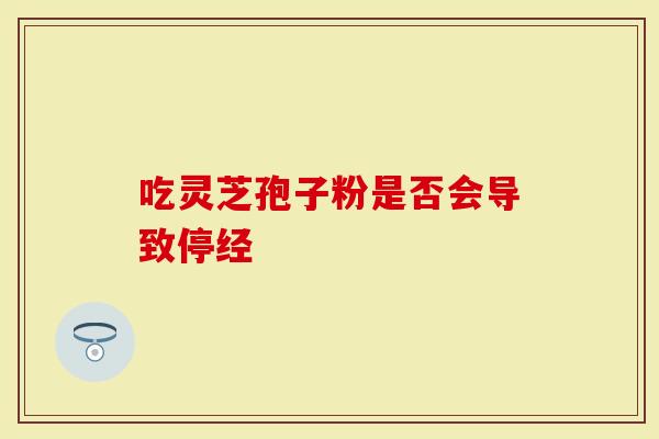 吃灵芝孢子粉是否会导致停经