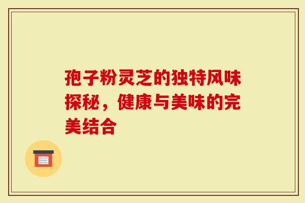 孢子粉灵芝的独特风味探秘，健康与美味的完美结合