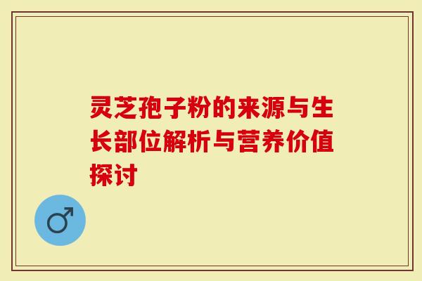 灵芝孢子粉的来源与生长部位解析与营养价值探讨