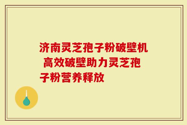 济南灵芝孢子粉破壁机 高效破壁助力灵芝孢子粉营养释放