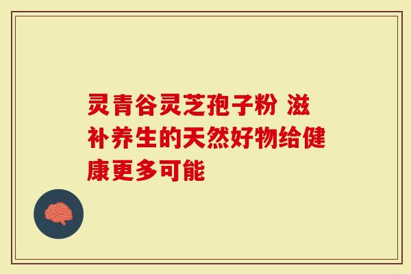 灵青谷灵芝孢子粉 滋补养生的天然好物给健康更多可能