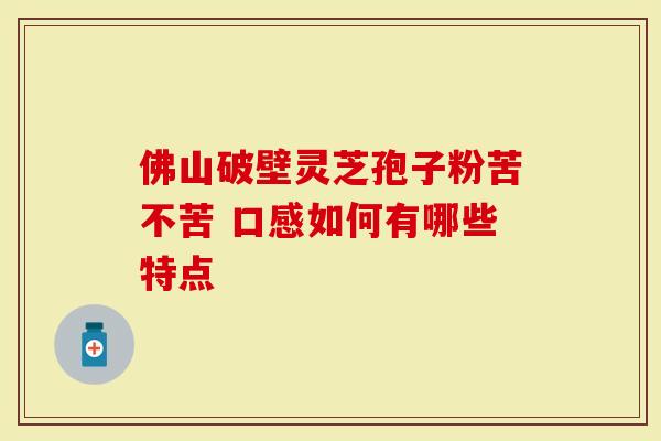 佛山破壁灵芝孢子粉苦不苦 口感如何有哪些特点