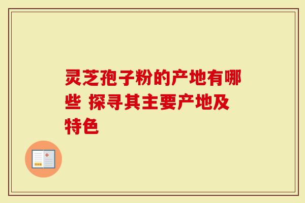 灵芝孢子粉的产地有哪些 探寻其主要产地及特色-第1张图片-灵芝大师 灵芝孢子粉的产地有哪些 探寻其主要产地及特色-第1张图片-灵芝大师