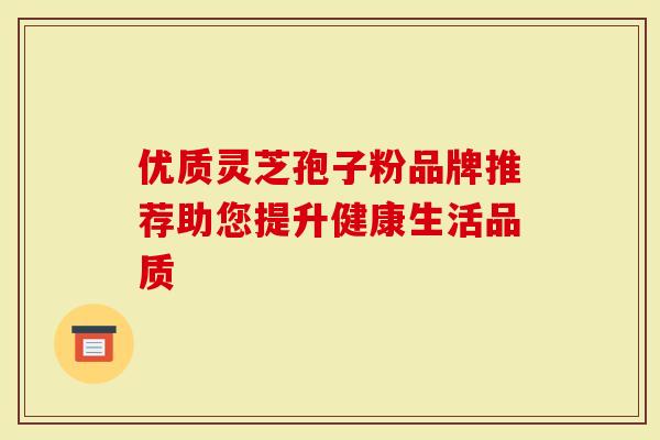 优质灵芝孢子粉品牌推荐助您提升健康生活品质