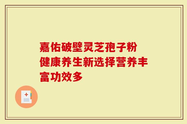 嘉佑破壁灵芝孢子粉 健康养生新选择营养丰富功效多-第1张图片-灵芝大师 嘉佑破壁灵芝孢子粉 健康养生新选择营养丰富功效多-第1张图片-灵芝大师