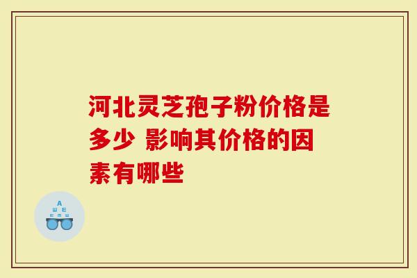 河北灵芝孢子粉价格是多少 影响其价格的因素有哪些
