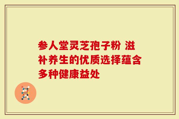 参人堂灵芝孢子粉 滋补养生的优质选择蕴含多种健康益处-第1张图片-灵芝大师 参人堂灵芝孢子粉 滋补养生的优质选择蕴含多种健康益处-第1张图片-灵芝大师