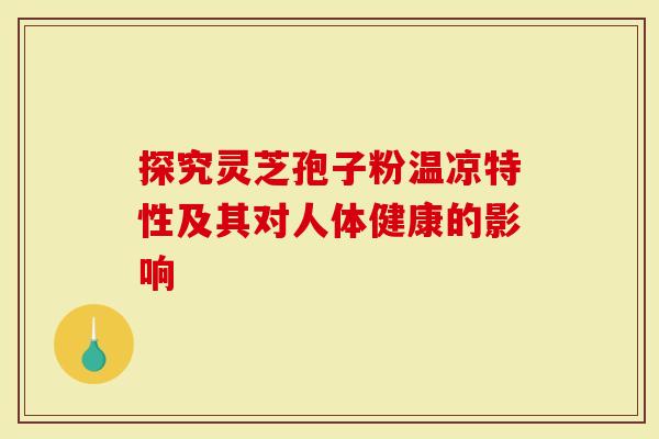 探究灵芝孢子粉温凉特性及其对人体健康的影响