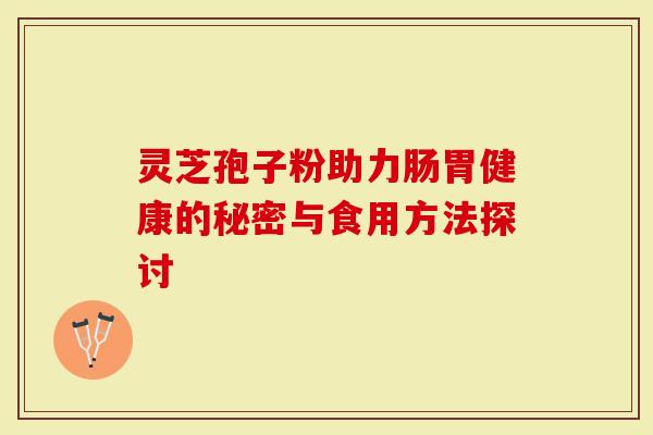 灵芝孢子粉助力肠胃健康的秘密与食用方法探讨