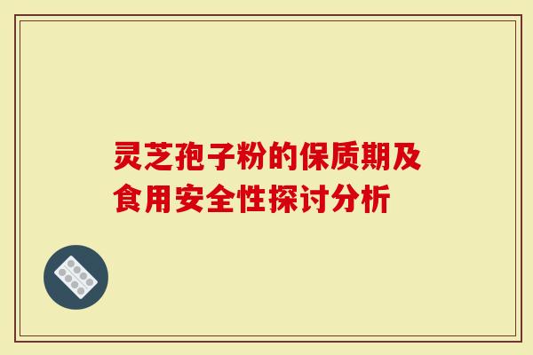 灵芝孢子粉的保质期及食用安全性探讨分析