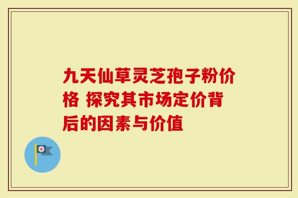 九天仙草灵芝孢子粉价格 探究其市场定价背后的因素与价值-第1张图片-灵芝大师 九天仙草灵芝孢子粉价格 探究其市场定价背后的因素与价值-第1张图片-灵芝大师