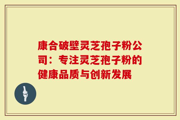 康合破壁灵芝孢子粉公司：专注灵芝孢子粉的健康品质与创新发展