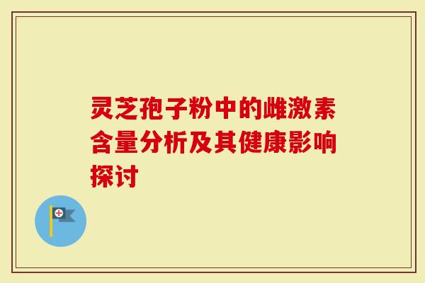 灵芝孢子粉中的雌激素含量分析及其健康影响探讨