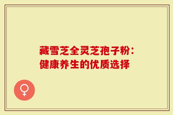 藏雪芝全灵芝孢子粉：健康养生的优质选择