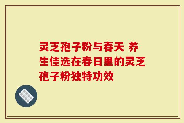 灵芝孢子粉与春天 养生佳选在春日里的灵芝孢子粉独特功效-第1张图片-灵芝大师 灵芝孢子粉与春天 养生佳选在春日里的灵芝孢子粉独特功效-第1张图片-灵芝大师