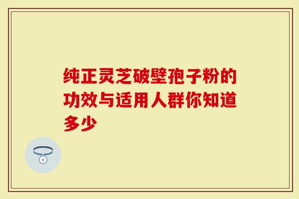 纯正灵芝破壁孢子粉的功效与适用人群你知道多少