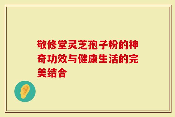 敬修堂灵芝孢子粉的神奇功效与健康生活的完美结合-第1张图片-灵芝大师 敬修堂灵芝孢子粉的神奇功效与健康生活的完美结合-第1张图片-灵芝大师