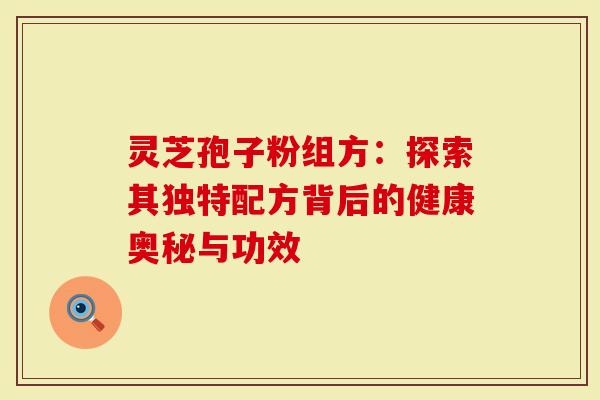 灵芝孢子粉组方：探索其独特配方背后的健康奥秘与功效