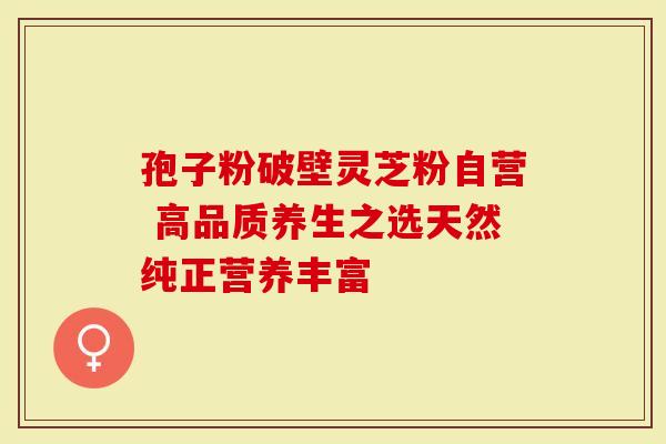 孢子粉破壁灵芝粉自营 高品质养生之选天然纯正营养丰富
