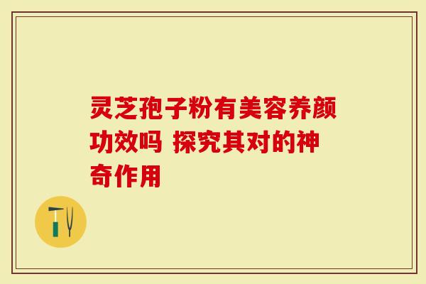 灵芝孢子粉有美容养颜功效吗 探究其对的神奇作用