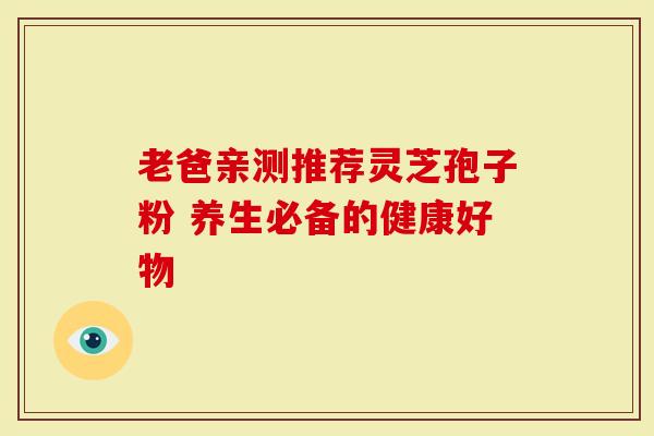 老爸亲测推荐灵芝孢子粉 养生必备的健康好物